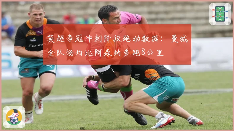 英超争冠冲刺阶段跑动数据:曼城全队场均比阿森纳多跑8公里