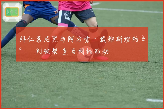 拜仁慕尼黑与阿方索·戴维斯续约谈判破裂 皇马伺机而动