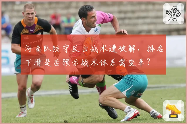 河南队防守反击战术遭破解，排名下滑是否预示战术体系需变革？