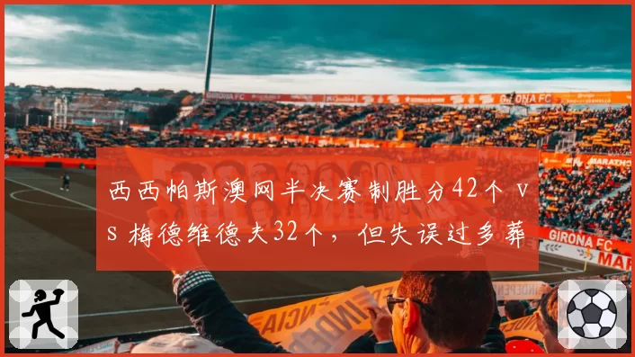 西西帕斯澳网半决赛制胜分42个 vs 梅德维德夫32个，但失误过多葬送胜局