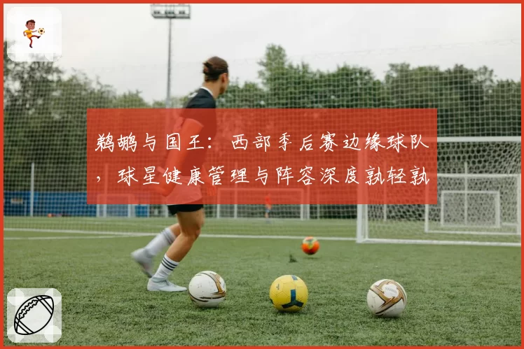 鹈鹕与国王：西部季后赛边缘球队，球星健康管理与阵容深度孰轻孰重？