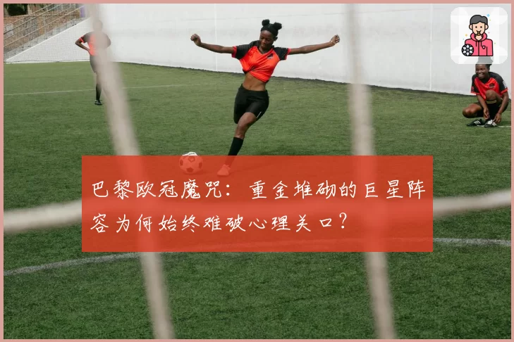 巴黎欧冠魔咒：重金堆砌的巨星阵容为何始终难破心理关口？