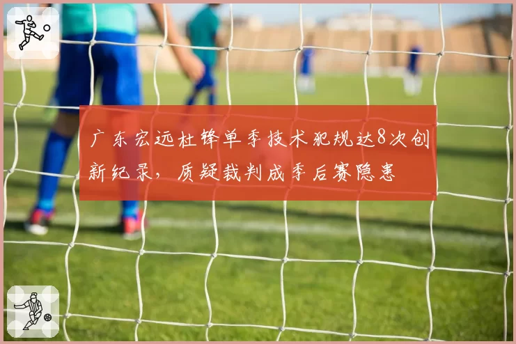 广东宏远杜锋单季技术犯规达8次创新纪录，质疑裁判成季后赛隐患
