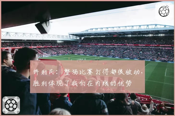 许利民:整场比赛打得都很被动,胜利体现了我们在内线的优势