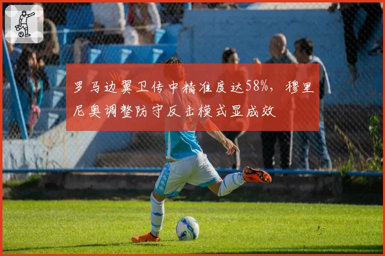 罗马边翼卫传中精准度达58%，穆里尼奥调整防守反击模式显成效