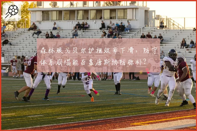 森林狼戈贝尔护框效率下滑,防守体系崩塌能否靠唐斯协防弥补?