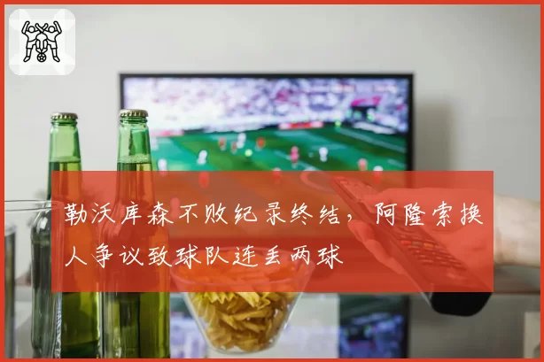 勒沃库森不败纪录终结,阿隆索换人争议致球队连丢两球