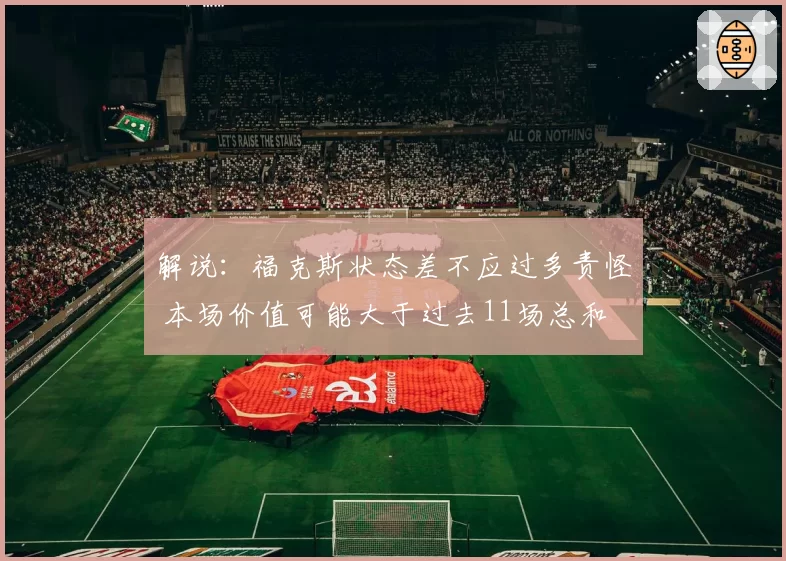 解说：福克斯状态差不应过多责怪 本场价值可能大于过去11场总和