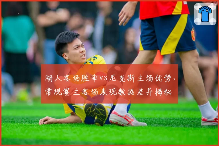 湖人客场胜率vs尼克斯主场优势，常规赛主客场表现数据差异揭秘