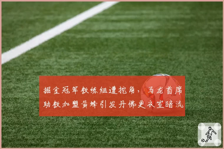 掘金冠军教练组遭挖角,马龙首席助教加盟黄蜂引发丹佛更衣室暗流