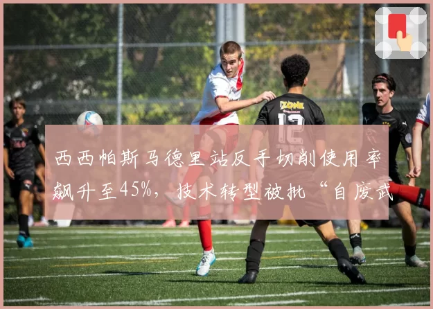 西西帕斯马德里站反手切削使用率飙升至45%，技术转型被批“自废武功”