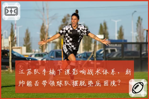 江苏队李楠下课影响战术体系，新帅能否带领球队摆脱垫底困境？
