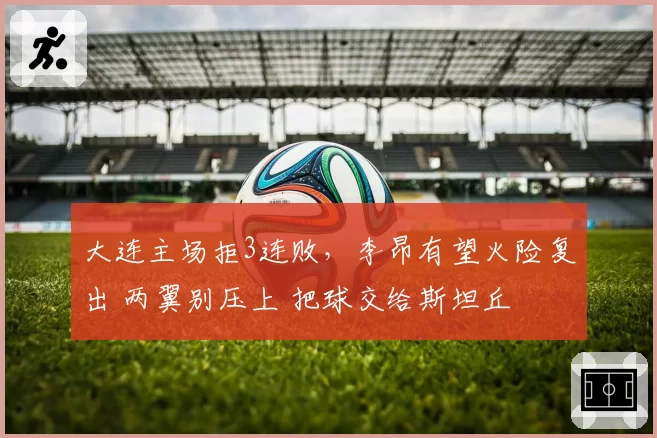 大连主场拒3连败，李昂有望火险复出 两翼别压上 把球交给斯坦丘