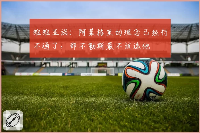 维维亚诺：阿莱格里的理念已经行不通了，那不勒斯最不该选他