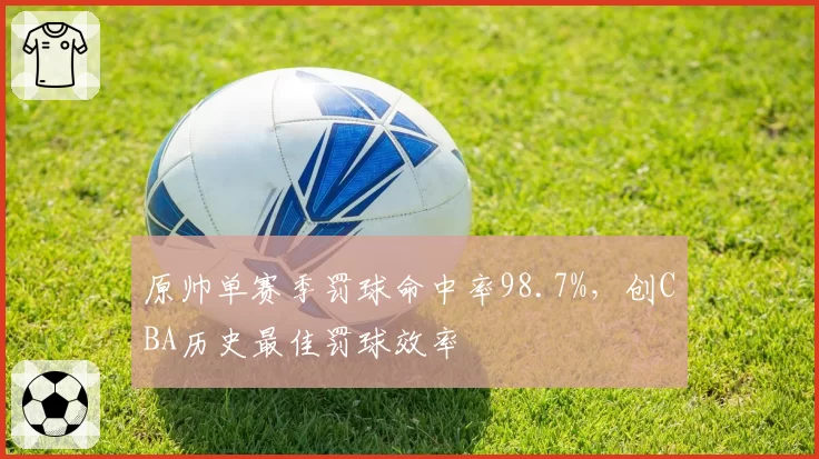 原帅单赛季罚球命中率98.7%，创CBA历史最佳罚球效率